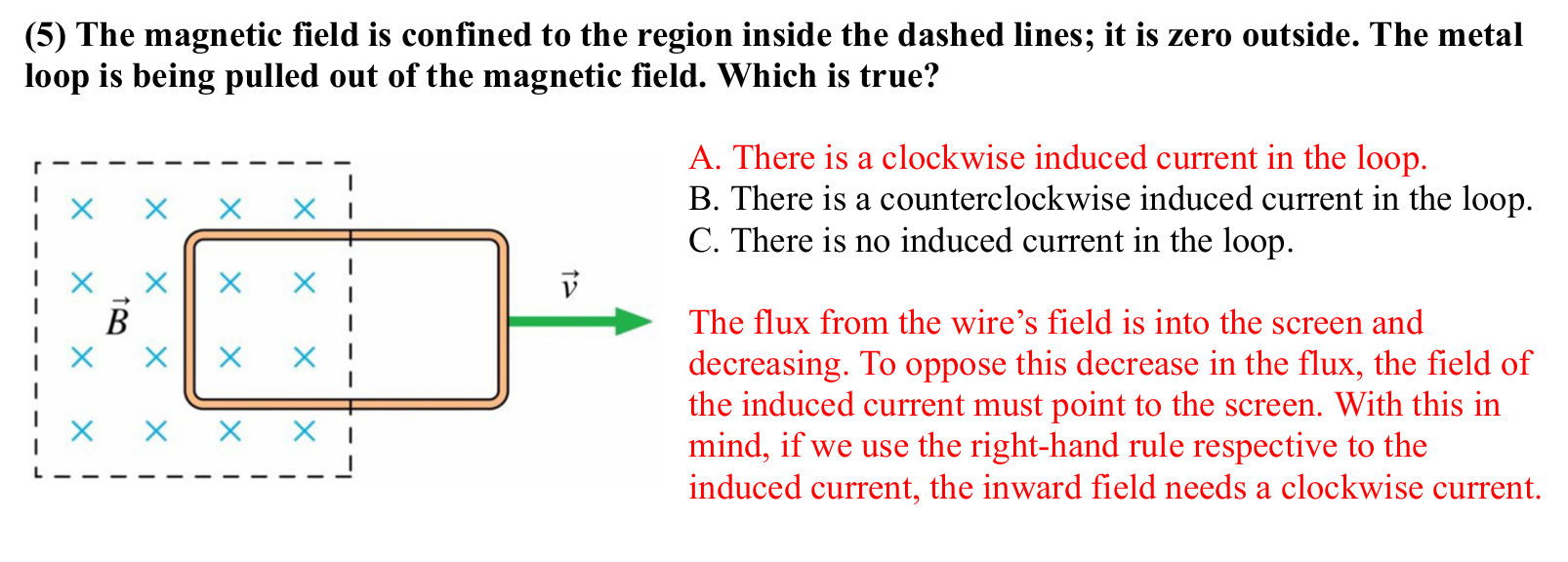 <p>The magnetic flux through the loop is decreasing going into the page. A magnetic field going into the page is induced. The current flows <strong>clockwise</strong> (curl finger rhr - thumb points into page) </p>