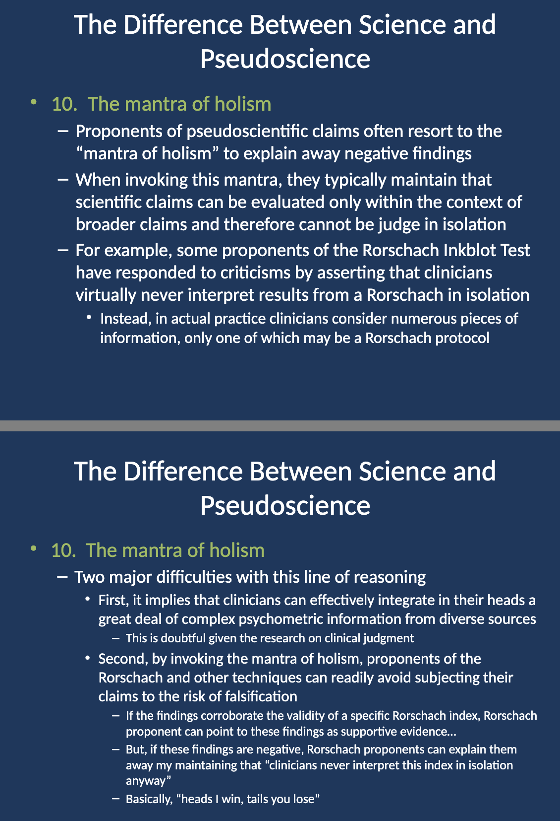 <p>The <strong>mantra of holism</strong> in pseudoscience is used to explain away negative findings. Proponents argue that scientific claims should be evaluated only within the context of broader claims, so findings cannot be judged in isolation.</p>