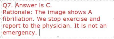 <p>C. Atrial Fibrillation; Stop exercise and report to the physician</p>