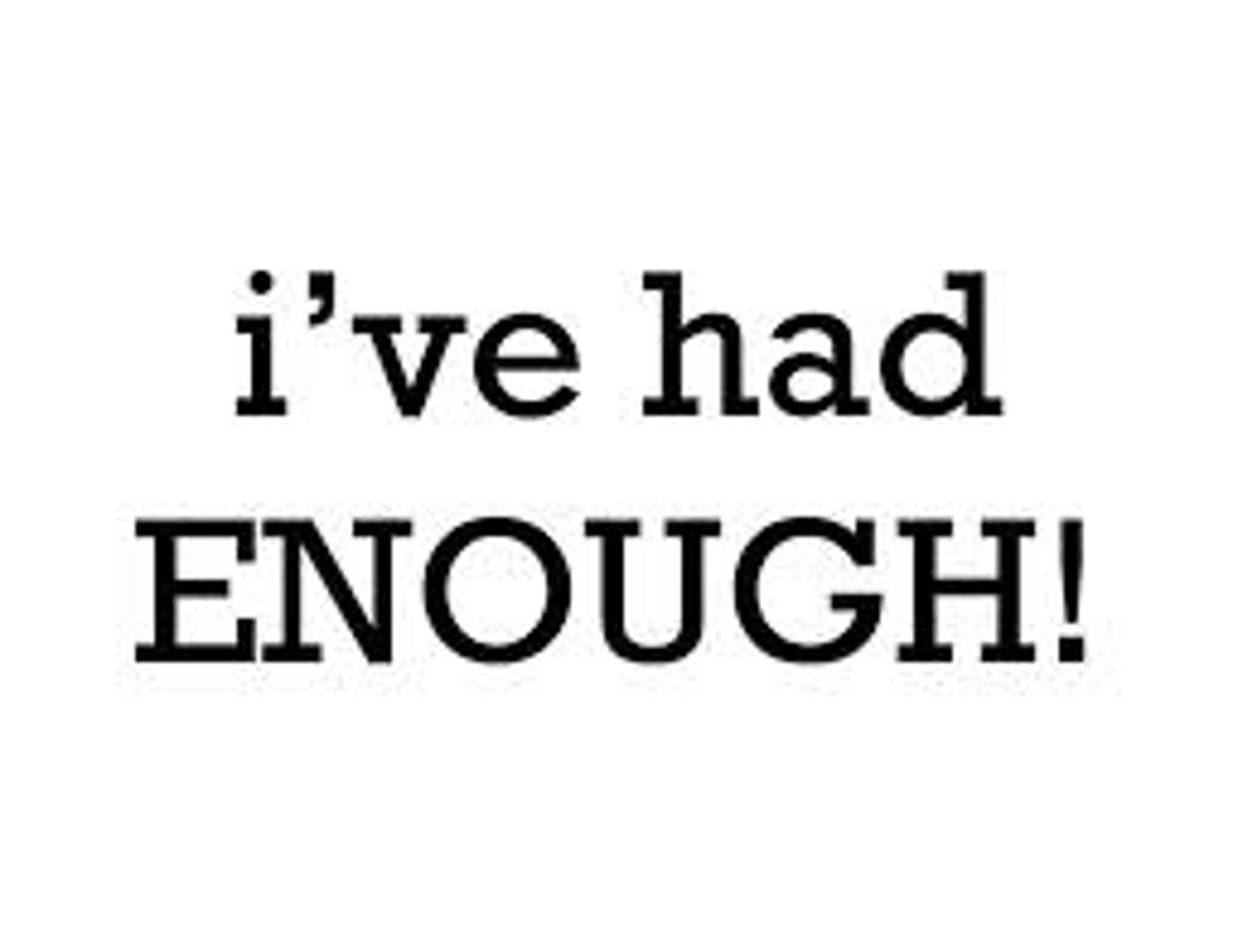 <p>Enough!</p>