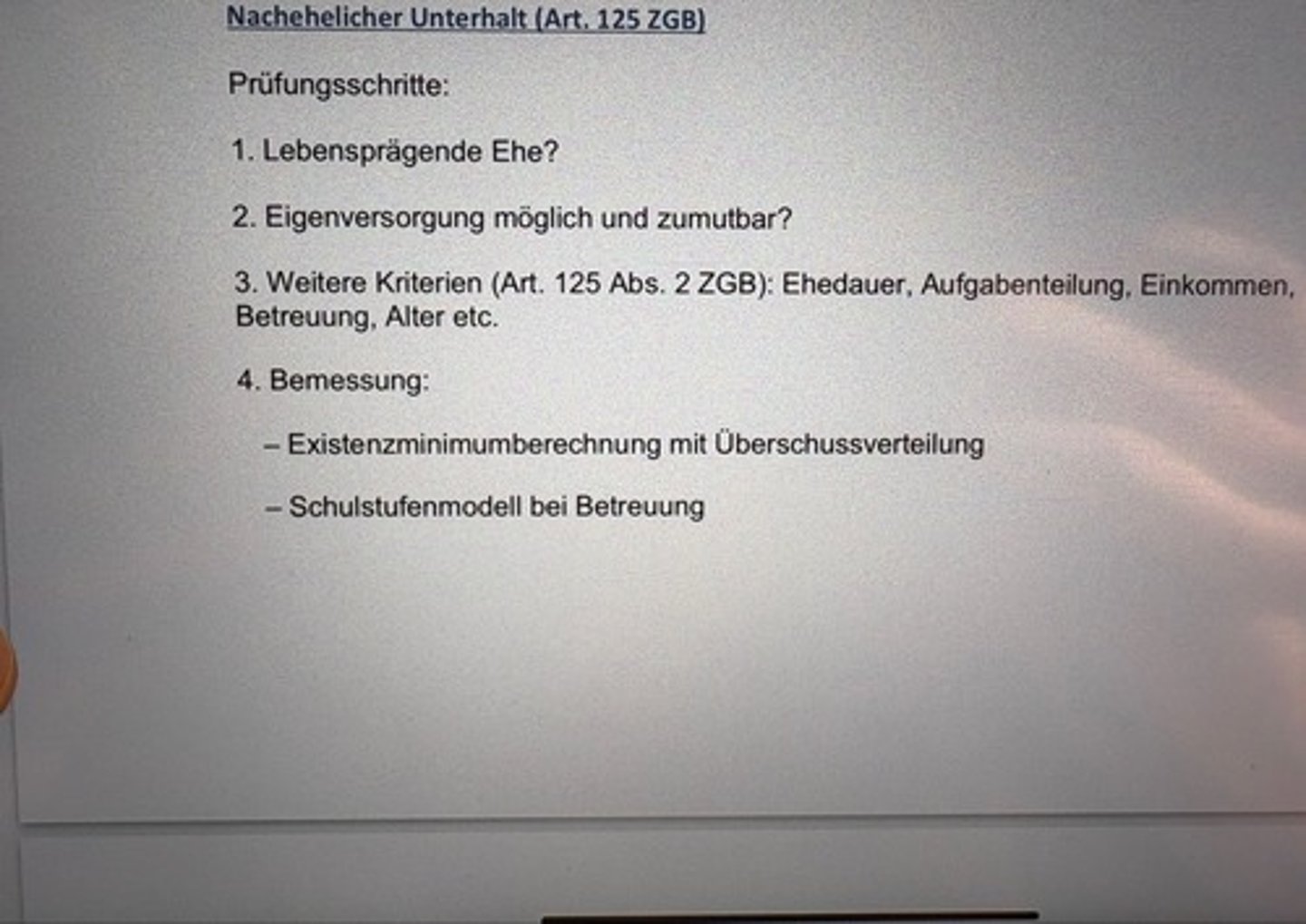 <p>Prüfungsschritte:</p><p>1. Lebensprägende Ehe?</p><p>2. Eigenversorgung möglich und zumutbar?</p><p>3. Weitere Kriterien (Art. 125 Abs. 2 ZGB): Ehedauer, Aufgabenteilung, Einkommen, Betreuung, Alter etc.</p><p>4. Bemessung:</p><p>-Existenzminimumberechnung mit Überschussverteilung</p><p>- Schulstufenmodell bei Betreuung</p>