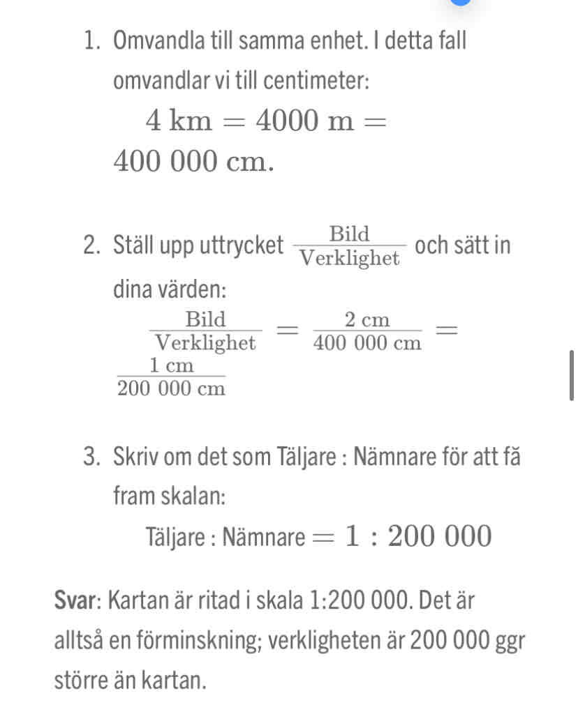 <p>Skala används för att du från en bild ska kunna veta hur stort/långt föremålet är i verkligheten.</p><p>En bild i skalan 1:50 betyder att:</p><ul><li><p>&nbsp;Bilden är 50 ggr mindre än verkligheten</p></li><li><p>&nbsp;Bilden är en förminskning</p></li></ul><p>En bild i skala 10:1 betyder att:</p><ul><li><p>&nbsp;Bilden är 10 ggr större än verkligheten</p></li><li><p>&nbsp;Bilden är en förstoring</p></li></ul><p><strong>Exempel: </strong>Ken har 4 km till skolan. På en karta är sträckan 2 cm. Vilken skala är kartan ritad i?</p>