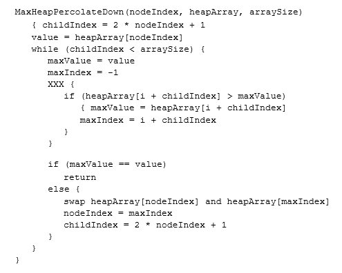 <p>49) Which XXX would replace the missing statement in the given MaxHeapPrecolateDown() function? </p><p>PICTURE NEEDED</p><p>a. for (i = 0; i < 2 &amp;&amp; i + childIndex > arraySize; i++) </p><p>b. for (i = 0; i < 2 &amp;&amp; i + childIndex < arraySize; i++) </p><p>c. for (i = 0; i < 2 &amp;&amp; i + childIndex > arraySize; i--) </p><p>d. for (i = 3; i > 2 &amp;&amp; i + childIndex < arraySize; i--)</p>