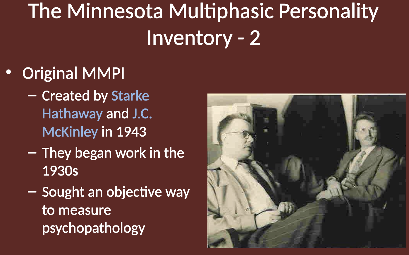 <p>The original MMPI was created by <strong>Starke Hathaway</strong> and <strong>J.C. McKinley</strong> in 1943, after they began work on it in the 1930s. They sought to develop an objective way to measure psychopathology.</p>