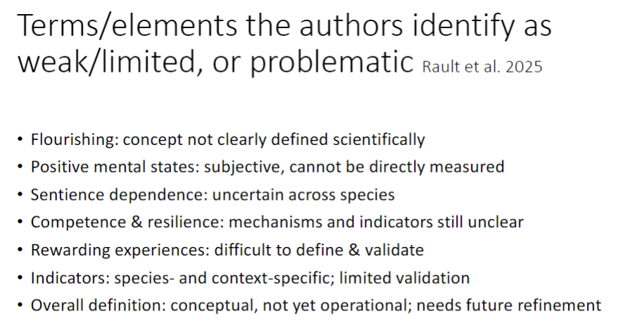 <p><strong>Flourishing</strong><br>āāConcept not clearly defined <strong>scientifically</strong></p><p><strong>Positive Mental States</strong><br>āāSubjective, cannot be directly <strong>measured</strong></p><p><strong>Sentience Dependence</strong><br>āāUncertain across <strong>species</strong></p><p><strong>Competence & Resilience</strong><br>āāMechanisms and <strong>indicators</strong> still unclear</p><p><strong>Rewarding Experiences</strong><br>āāDifficult to <strong>define</strong> and <strong>validate</strong></p><p><strong>Indicators</strong><br>āāSpecies- and <strong>context-specific</strong>, limited <strong>validation</strong></p><p><strong>Overall Definition</strong><br>āāConceptual, not yet <strong>operational</strong>, needs future <strong>refinement</strong></p>