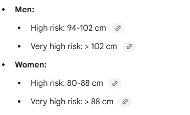 <p><span>•Men 94-102 cm high risk; > 102 cm very high risk</span></p><p></p><p><span>•Women 80-88 cm high risk; > 88 cm very high risk</span></p>