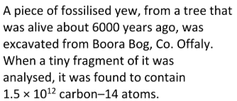 <p>Explain why the fragment of yew must have contained 3.0 × 10<sup>12</sup> carbon-14 atoms 5730 years before the analysis</p>