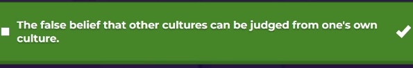 <ul><li><p></p></li><li><p>the mistake of judging another culture solely by the values, standards, or beliefs of your own culture — and assuming your culture is the “normal,” “correct,” or “superior” one.</p></li><li><p>considered a fallacy because it leads to biased or flawed reasoning. Instead of trying to understand a practice in its own cultural context, a person evaluates it using their own cultural lens.</p></li></ul><p></p>