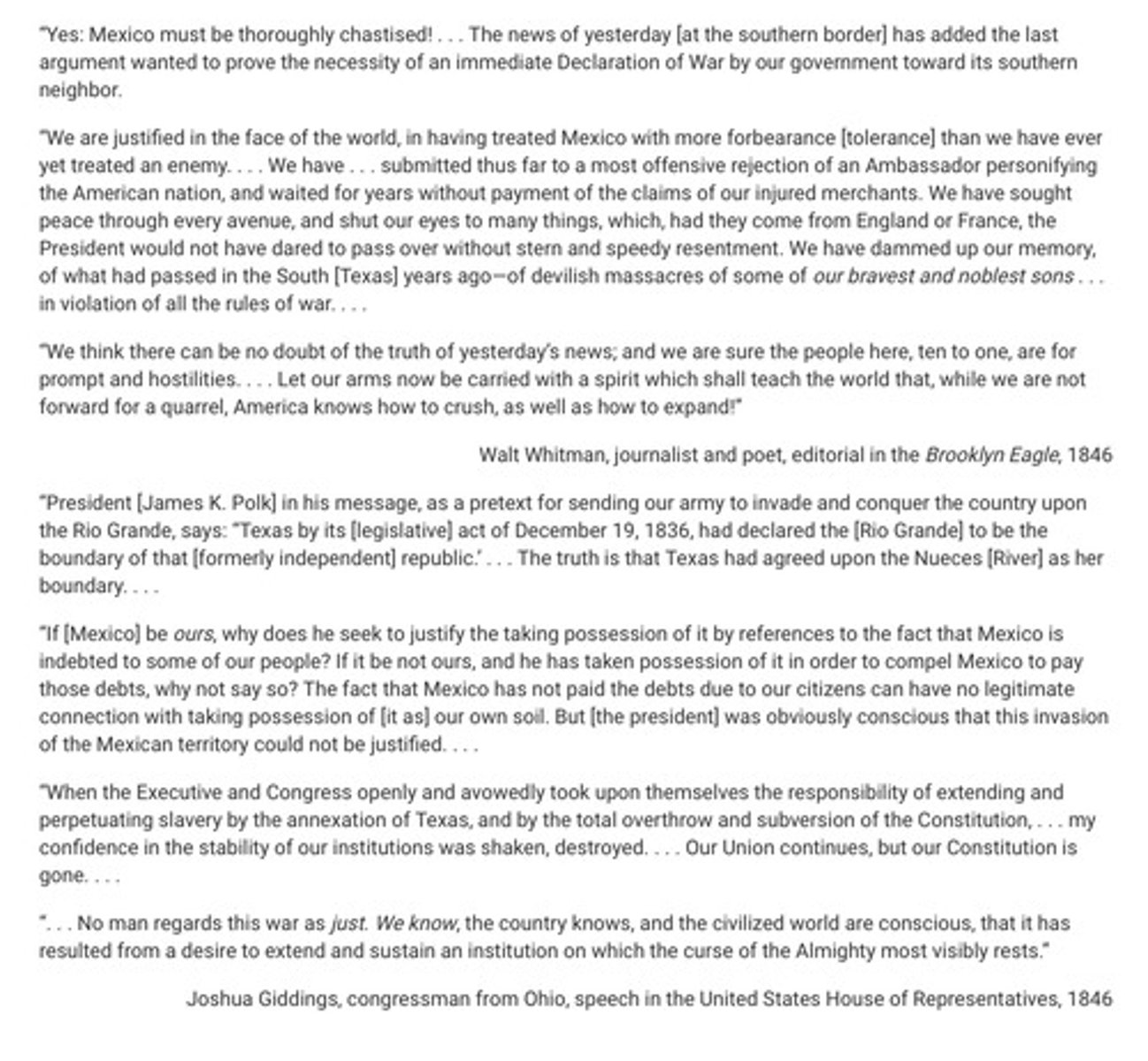 <p>Based on their arguments in the excerpts, Giddings would likely agree with and Whitman would likely disagree with which of the following claims about the causes of the Mexican-American War?</p><p>A. The United States sought the repayment of Mexican debts.</p><p>B. Mexico had killed Americans during a previous conflict in Texas.</p><p>C. The United States desired to expand slavery to Mexican territory.</p><p>D. Mexico had sent soldiers across the southern border of the United States.</p>