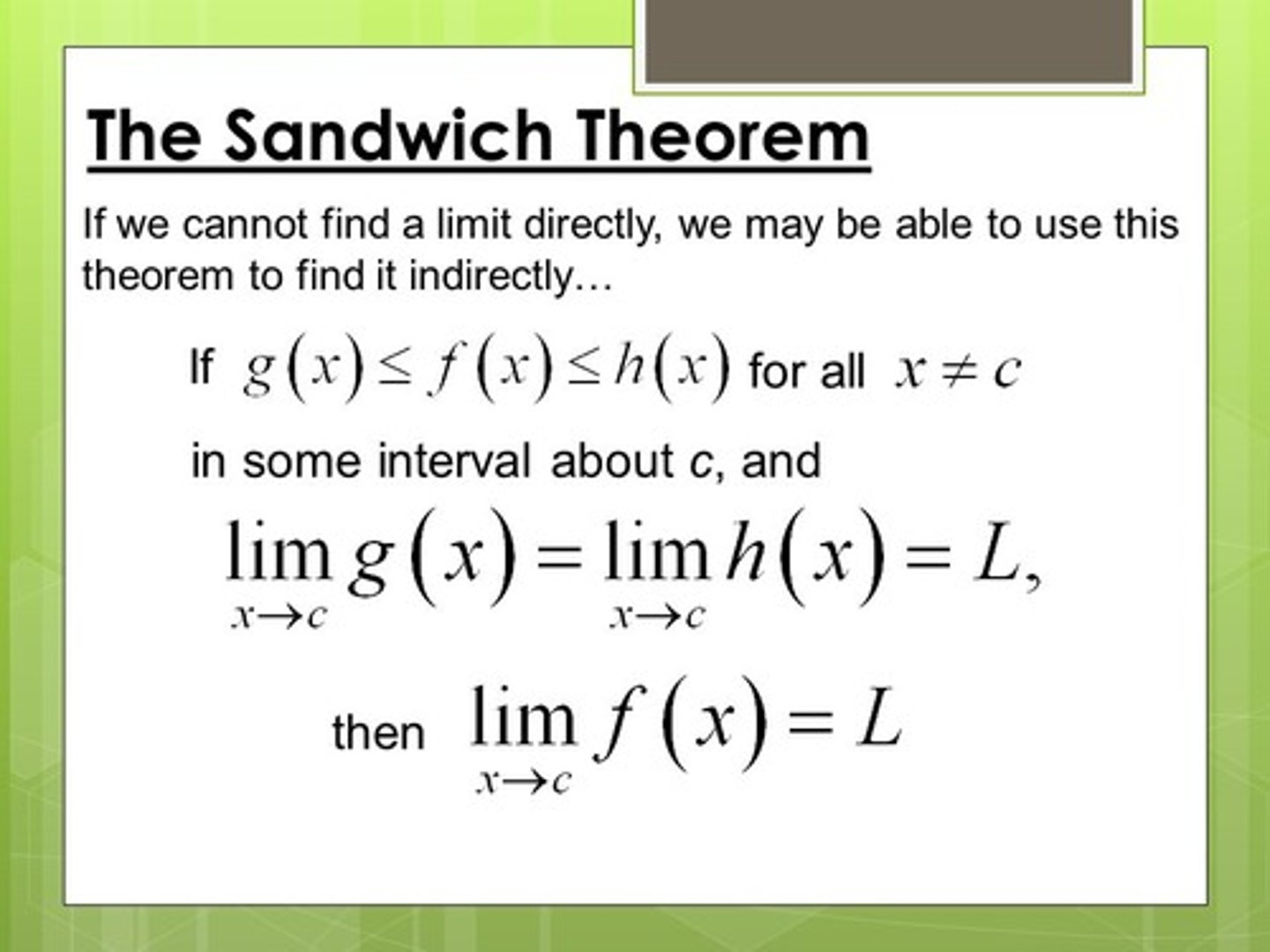 <p>a function f that is sandwiched between two other functions, g and h. If g and h have the same limit as x approaches c, then f (the middle function) has that limit too</p>