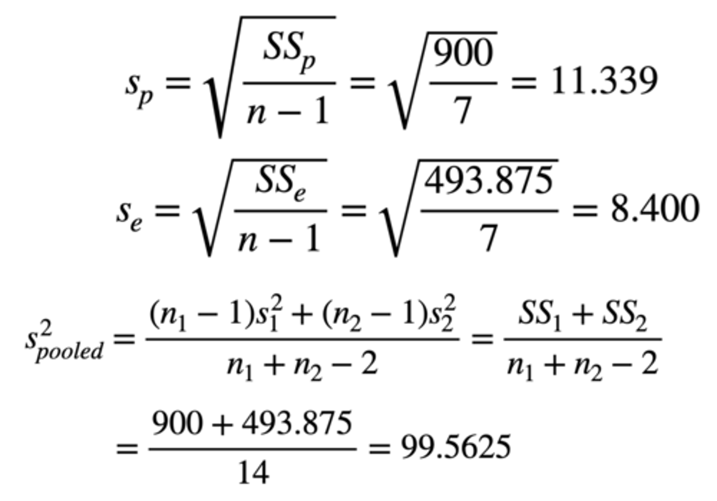 <p>SD = √ Sum of squares / n - 1 = √ 900 / 8 - 1 = 11.339</p><p>√ Sum of squares / n - 1 = √ 493.875 / 8 - 1 = 8.400</p><p>Pooled variance = First sum of squares + second sum of squares / n1 + n2 - 2</p><p>= 900 + 493.875 / 8 + 8 - 2</p><p>= 99.5625</p>