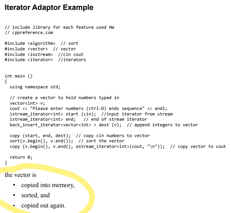 <ul><li><p>iterate through streams!</p></li><li><p>Either read or write elements to them</p></li><li><p>Input stream: cin» has right functionality and privde access to a SEQUENCE element (WRONG interface for iterator)</p></li><li><p> Adaptors→ transforms the interface of other types (like electrical adaptors)</p></li><li><p>useful one:<mark data-color="purple"> istream_iterator </mark>(is a template type)</p></li><li><p>ex. istream_iterator &lt;int&gt;</p></li><li><p>initialized by giving them a stream</p></li><li><p>incrementing has no effect</p></li><li><p>to deference, the iterator reads an element from the stream</p></li><li><p> istream_iterator: can be created with a default constructor and has a past-the-end value</p></li><li><p><mark data-color="yellow">Example in Image</mark></p></li></ul>