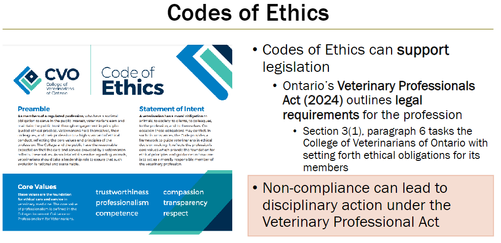 <p><strong>Purpose</strong><br> Support legislation by setting ethical obligations for professionals</p><p><strong>Example – Ontario Veterinary Professionals Act (2024)</strong><br> Section 3(1), paragraph 6: College of Veterinarians of Ontario sets ethical obligations for members<br> Non-compliance can result in disciplinary action under the Veterinary Professionals Act</p>