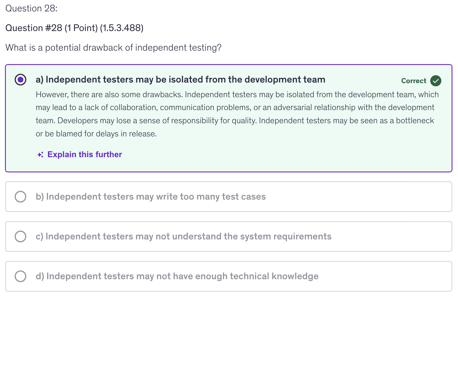 <p>a) Independent testers may be isolated from the development team</p>