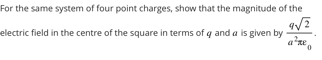 <p><span>A point charge is placed at each corner of a square with sides of length . Each of the point charges has magnitude&nbsp;and their polarities are shown in the figure (two are positive; two are negative). What is the direction of the net electric field in the centre of the square due to the four charges? Up; down; left; right; not enough information. Two positive charges at the top and two negative on the bottom</span></p>