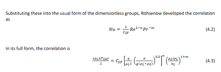 <p></p><p>The Nusselt number is a dimensionless number representing the ratio of convective to conductive heat transfer. The full form of the correlation is Nu = f(Re, Pr), indicating that the Nusselt number is a function of the Reynolds and Prandtl numbers. <span>Nu = hL/k , </span></p><p><code>h</code> is the <span>convective heat transfer coefficient.&nbsp;</span></p><p><code>L</code> is a characteristic length scale (e.g., diameter of a pipe, length of a flat plate).<span>&nbsp;</span></p><p><code>k</code> is the thermal conductivity of the fluid.<span>&nbsp;</span></p><p><span>Pr = (ν/α) = (μ * cp) / k where:</span></p><ul><li><p>ν (or η) is the kinematic viscosity (momentum diffusivity).<span>&nbsp;</span></p></li><li><p>α is the <span>thermal diffusivity.&nbsp;</span></p></li><li><p>μ is the dynamic viscosity.<span>&nbsp;</span></p></li><li><p>cp is the specific heat capacity at constant pressure.<span>&nbsp;</span></p></li><li><p>k is the thermal conductivity.<span>&nbsp;</span></p></li></ul><p>n = 0.33 and m = 0.7</p><p>C<sub>sf</sub> is the surface fluid constant which depends on the surface and the fluid.</p>