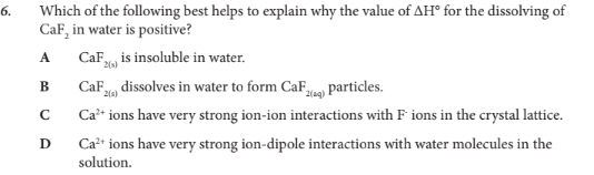 <p>Which of the following best helps to explain why the value of ΔH° for the dissolving of CaF2 in water is positive?</p>