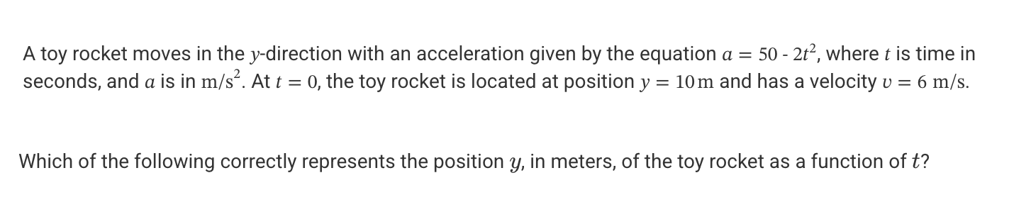 <p>A. y = -4</p><p>B. y = -1/6 t<sup>4</sup> + 25 t<sup>2</sup></p><p>C. y = -1/6t<sup>4</sup> + 25t<sup>2</sup> + 6t + 10</p><p>D. y = 1/2(50 - 2t<sup>2</sup>)t<sup>2</sup> + 6t + 10</p>