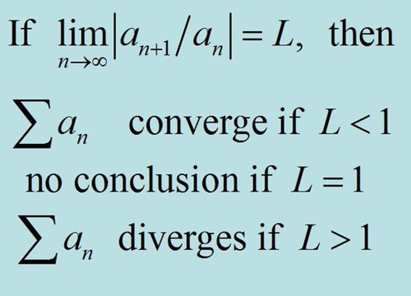 <p>lim as n-&gt; ∞ of | a(n+1) / aₙ term | = L<br><br>lim as n-&gt; ∞ of absolute value of n+1 term divided by n term.<br><br>L &lt; 1, series converges<br>L = 1, inconclusive<br>L &gt; 1, series diverges</p>