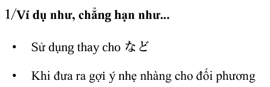 <p>1/Ví dụ như, chẳng hạn như... </p><p>• Sử dụng thay cho など </p><p>• Khi đưa ra gợi ý nhẹ nhàng cho đối phương</p>