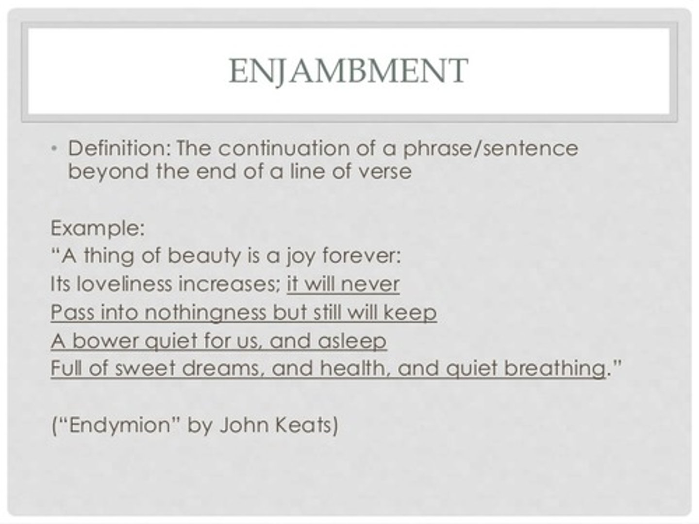 <p>the continuation of a sentence without a pause beyond the end of a line, couplet, or stanza</p>
