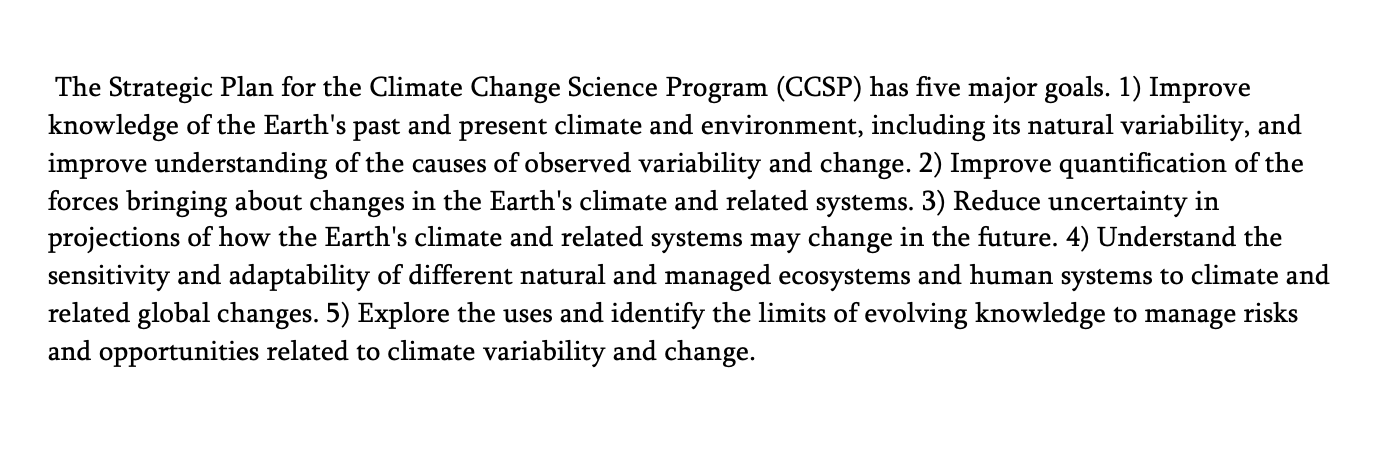 <p><span style="font-family: Times, serif;"><span>16.&nbsp;What hypothesis underlies these goals?&nbsp;</span><span><br></span><span>A.&nbsp;Climate has changed in the past.</span><span><br></span><span>B.&nbsp;Climate will change in the future.</span><span><br></span><span>C.&nbsp;Climate will stay about the same.</span></span></p><p class="MsoNormal"><span style="font-family: Times, serif;"><span>&nbsp;</span></span></p><p class="MsoNormal"><span style="font-family: Times, serif;"><span>17.&nbsp;How are these goals consistent with the characteristics of good science?&nbsp;</span><span><br></span><span>A.&nbsp;They rely on scientific opinions.</span><span><br></span><span>B.&nbsp;They rely on accepted theories.</span><span><br></span><span>C.&nbsp;They rely on empirical evidence.</span></span></p>