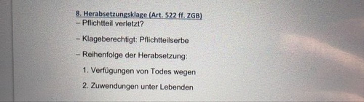 <p>- Pflichtteil verletzt?</p><p>- Klageberechtigt: Pflichtteilserbe</p><p>- Reihenfolge der Herabsetzung: 532 ZGB</p><p>1. Erwerbungen gem. gesetzlichen Erbfolge</p><p>2. Verfügungen von Todes wegen</p><p>3. Zuwendungen unter Lebenden</p><p>--1. Ehe oder Vermögensvertrag</p><p>--2. Säule 3a etc</p><p>--3. weitere Zuwendungen die späteren vor den früheren</p>