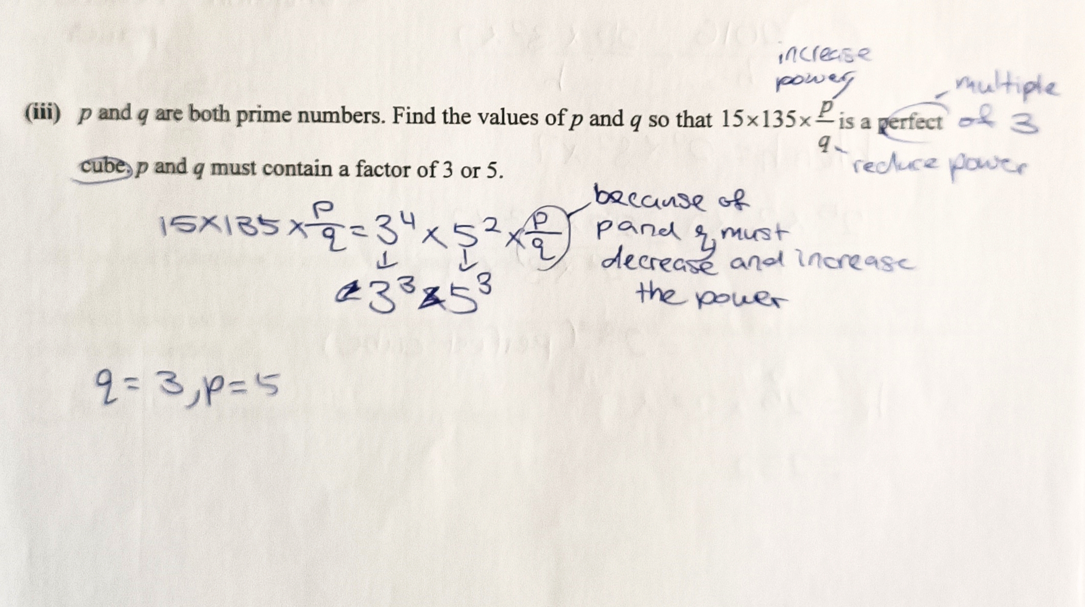 <p>(p increases the power while q decreases the power). 15 x 135 x p/q = 3 to the power of 4 x 5 to the power of 2 x p/q. So, 3 to the power of 4 becomes 3 to the power of 3(decrease power) and 5 to the power of 2 becomes 5 to the power of 3 (increase power). p=5, q=3</p>