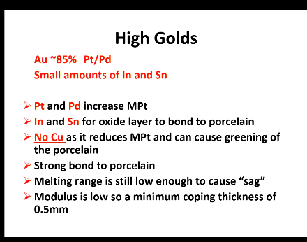 <ul><li><p>Pt/Pd increase Mpt</p></li><li><p>Form oxide layer to bond to porcelain</p></li><li><p>Cu is not include as it reduces Mpt and can cause greening of the porcelain</p></li><li><p>Strong bond to porcelain</p></li><li><p>Melting range is still low enough to cause sag</p></li><li><p>Modulus is low to a minimum coping thickness of 0.5mm</p></li></ul><p></p>