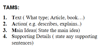 <ol><li><p>Read the text</p></li><li><p>Underline important words</p></li><li><p>Identify main ideas</p></li><li><p>Write summary using TAMS</p></li></ol><p></p>