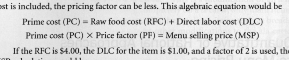 <p>Raw food cost (also labeled as entree cost or food cost) </p><p>Direct labor cost (labor all together) </p><p>Prime factor (also called prime-cost factor) </p><p>Prime cost: the cost of food, beverages, and direct labor (all labor together) added together </p>