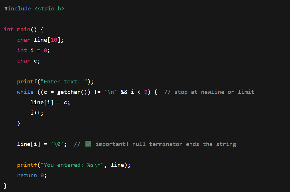 <p>You’re reading <strong>one character</strong> from input (the terminal).<br>If you want to read an entire <strong>line (a string)</strong>, you must:</p><ol><li><p><strong>Loop</strong> to read characters one at a time until a newline <code>'\n'</code> is entered,</p></li><li><p><strong>Store</strong> each character in the array, and</p></li><li><p><strong>Manually add a null terminator (</strong><code>'\0'</code><strong>)</strong> at the end.</p></li></ol><p></p>