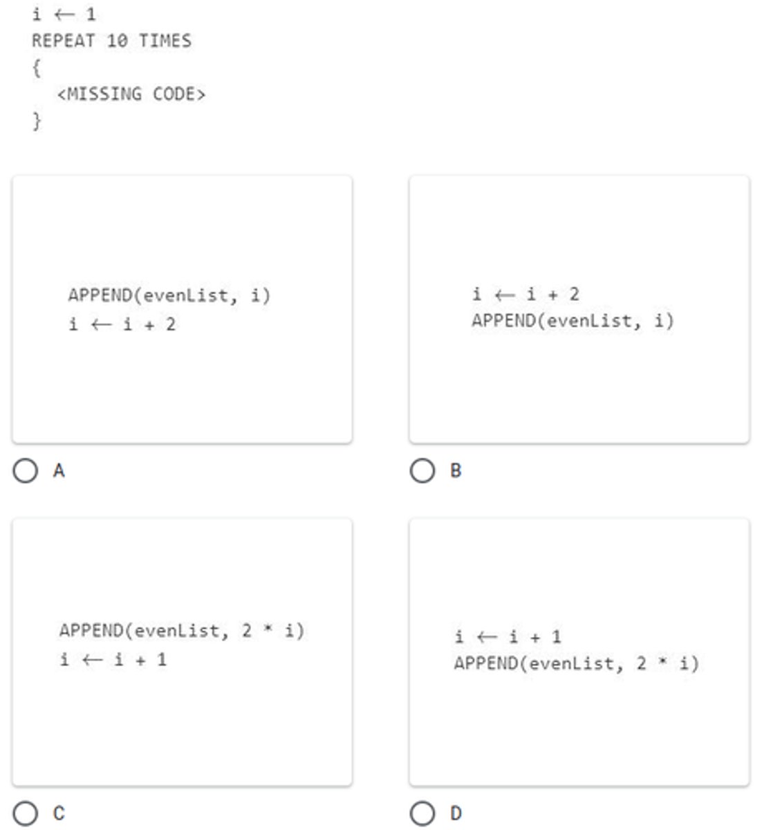 <p>Consider the following code segment, which is intended to store ten consecutive even integers, beginning with 2, in the list evenList. Assume that evenList is initially empty. Which of the following can be used to replace <missing code=""> so that the code segment works as intended?</missing></p>