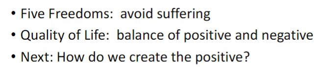 <p><strong>Five Freedoms</strong><br> Focus on <strong>avoiding suffering</strong></p><p><strong>Quality of Life</strong><br> Focus on the <strong>balance of positive and negative experiences</strong></p><p><strong>Next Step</strong><br> Consider how to <strong>create positive experiences</strong> for animals</p>