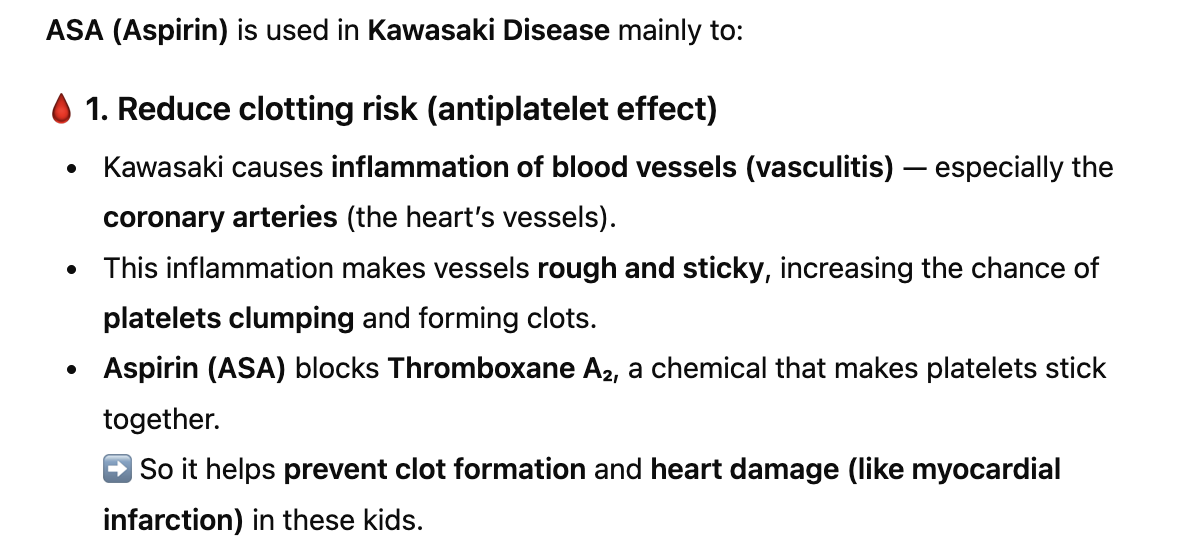 <p>Because kawasaki disease causes vasculitis so inflammation in the vessels due to cardiac complications</p><ul><li><p>so we use ASA because it blocks Thromboxane A2 and helps with arrhythmia’s and <strong>CVA = Cerebrovascular Accident and a transiet ischemic attack (clot in brain); so it stops clotting</strong></p></li></ul><p></p>