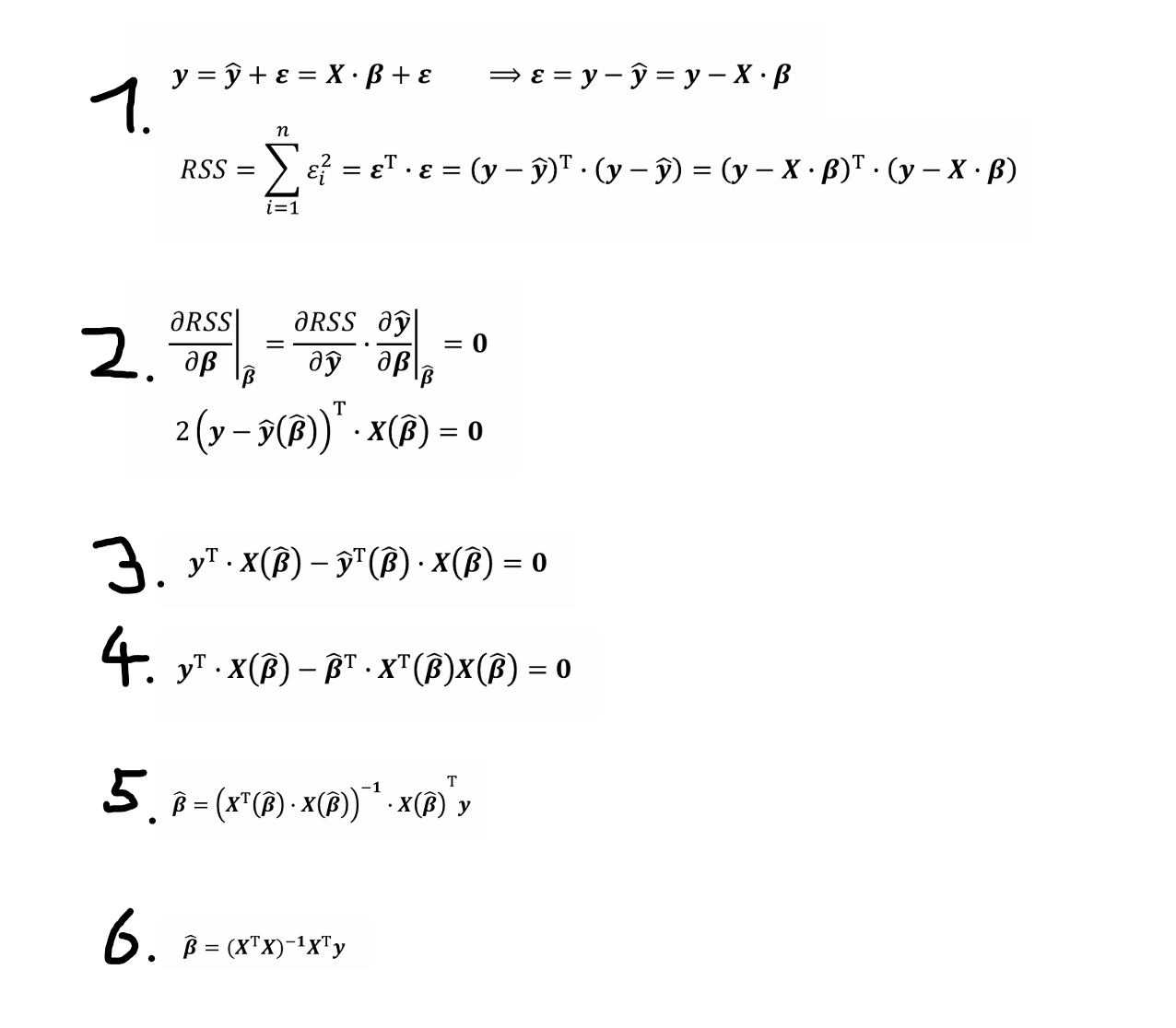 <ol><li><p>At first we need a measure for “least deviation”. We conclude that the sign of the deviation from an observation point (positive or negative) is irrelevant. Hence, we use the squares of the deviations → <strong>error sum of squares</strong> or <strong>residual sum of squares</strong> (𝑅𝑆𝑆). Minimizing RSS is called <strong>method of least squares</strong></p></li><li><p>Solve Minimization Problem. The derivative of 𝑅𝑆𝑆 wrt. to 𝜷 must be <strong>0</strong></p></li><li><p>Divide by 2 and execute the multiplication</p></li><li><p>Plug in $$\overline{y}\left(\overline{\beta}\right)=X\left(\overline{\beta}\right)\cdot\overline{\beta}$$ or $$\overline{y}^{T}\left(\overline{\beta}\right)=\overline{\beta}^{T}\cdot X^{T}\left(\overline{\beta}\right)$$ </p></li><li><p>Transposing plus left multiplying with $$ \left(X^{T}X\right)^{-1} $$ and solving for $$\overline{\beta}$$ </p></li><li><p>In linear regression 𝑿 is constant wrt. 𝜷. I.e. in this case we can write:</p></li></ol><p></p>
