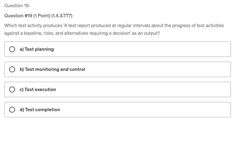<p>Which test activity produces 'A test report produced at regular intervals about the progress of test activities against a baseline, risks, and alternatives requiring a decision' as an output?</p>