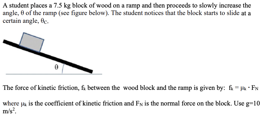 <p>12. As the student slowly increased the ramp angle, the component of the force of gravity acting on the block parallel (down the ramp) to the ramp ____________</p><p> A. first increased, then decreased. </p><p>B. first decreased, then increased. </p><p>C. increased. </p><p>D. decreased. </p><p>E. remain unchanged</p>