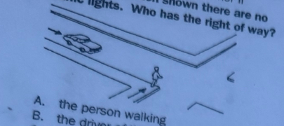 <p>At the intersection shown there are no traffic lights. Who has the right of way?</p><p>A. the person walking.</p><p class="has-focus">B. the driver of the car.</p><p class="has-focus">C. No one.</p><p class="has-focus">D. whoever reaches the intersection first.</p>