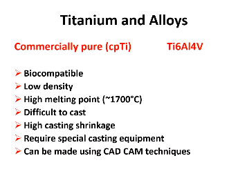 <ul><li><p>Biocompatible, can be made using CAD/CAM techniques</p></li><li><p>Low density, high Mpt, difficult to caste, high casting shrinkage, require special casting equipment </p></li></ul><p></p>