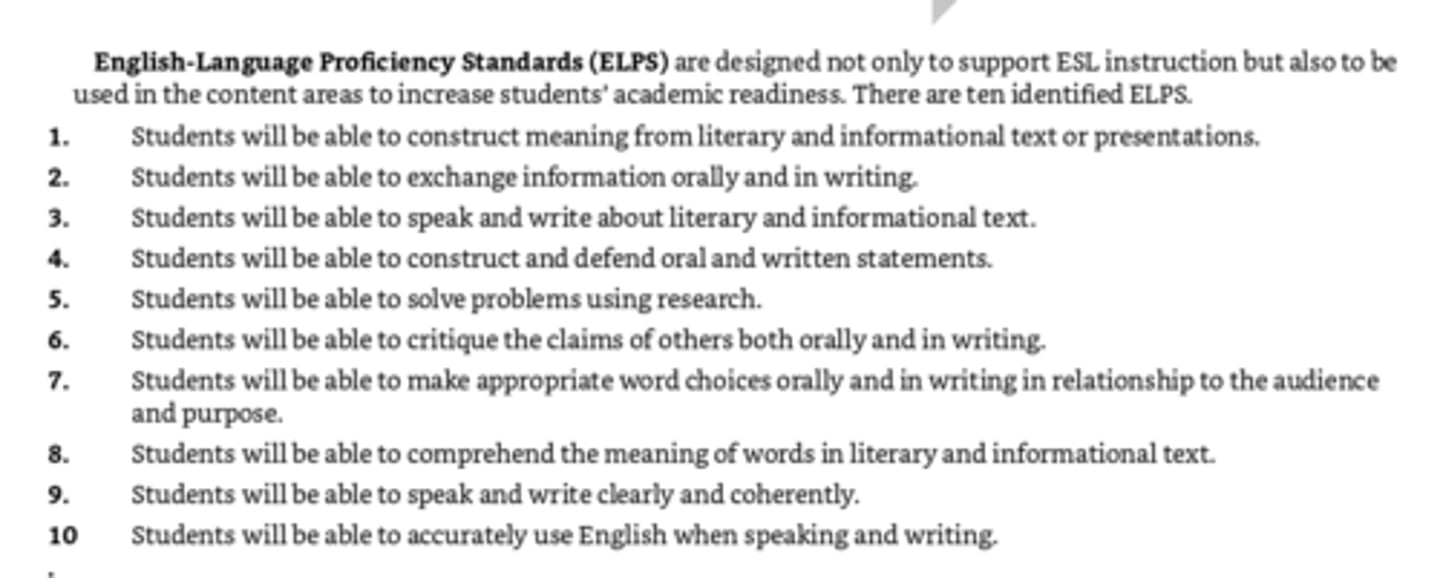 <p>Objectives that not only support ESL instruction but also to be used in the content areas to increase academic readiness. There are 10: 1. construct meaning from literary and info text/presentations. 2. exchange info orally &amp; writing. 3. speak and write about literary &amp; info text. 4. construct and defend oral &amp; written statements. 5. solve problems w/ research. 6. critique claims of others orally &amp; in writing. 7. make appropriate word choices orally &amp; in writing depending on audience &amp; purpose. 8. comprehend meaning of words in literary &amp; info texts. 9. speak and write clearly and coherently. 10. Accurately use English when speaking and writing.</p>