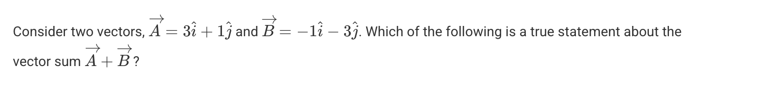 <p>A. <span><span>It is a vector that has a smaller magnitude than both A and B, but nonzero.</span></span></p><p>B. <span><span>It is a vector that has a greater magnitude than both A and B.</span></span></p><p>C. It is a vector of length zero.</p><p>D. It is a vector that has the same magnitude as both A and B.</p>
