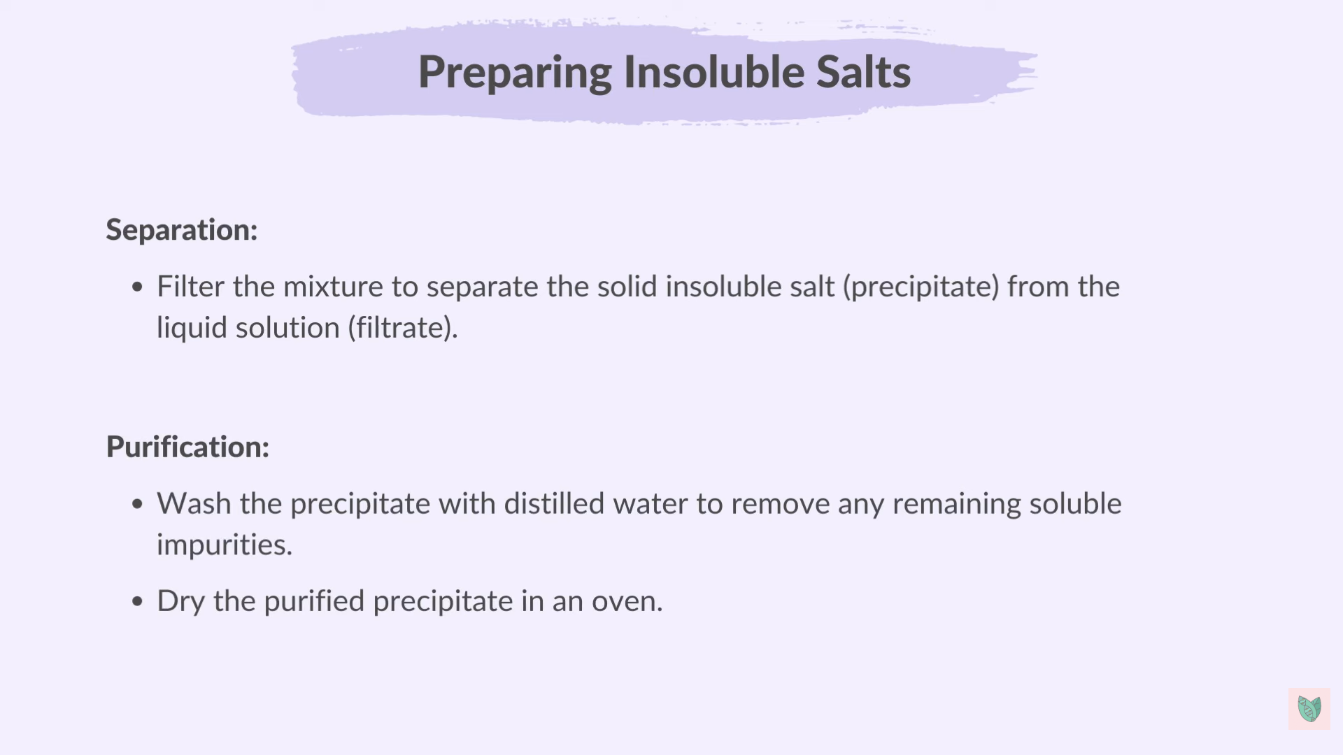 <ul><li><p>Bring to soluble salts in distilled water </p></li><li><p>Mix them > Precipitate of insoluble salt forms</p></li><li><p>Separation </p></li><li><p>Purification </p></li></ul><p></p>