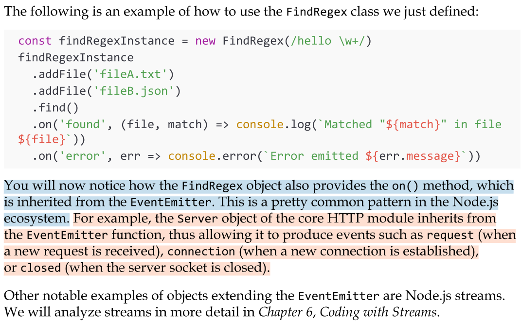 <p>In the Node.js world, the EventEmitter is rarely used on its own, as you saw in the previous example. Instead, it is more common to see it extended by other classes. In practice, this enables any class to inherit the capabilities of the EventEmitter, hence becoming an observable object.</p>