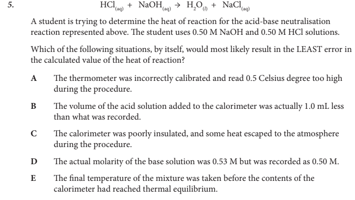 <p>Which of the following situations, by itself, would most likely result in the LEAST error in the calculated value of the heat of reaction?</p>