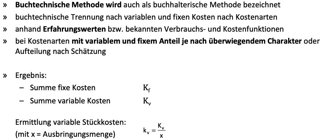 <p>Die buchtechnische Methode (auch: buchhalterische Methode) trennt Kosten <strong>nach Kostenarten</strong> in fixe und variable Bestandteile.<br>Die Zuordnung erfolgt auf Basis von <strong>Erfahrungswerten</strong>, bekannten <strong>Verbrauchs- und Kostenfunktionen</strong> oder <strong>Schätzungen</strong>.<br>Kostenarten mit überwiegend fixem oder variablem Charakter werden entsprechend klassifiziert.<br>Ergebnis sind:</p><ul><li><p>Summe der fixen Kosten (Kf)</p></li><li><p>Summe der variablen Kosten (Kv)<br>sowie daraus abgeleitete variable Stückkosten.</p></li></ul><p></p>