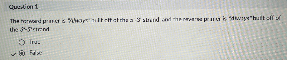 <ul><li><p><span><span>False.</span></span></p></li><li><p><span><span> Both statements are incorrect.</span></span></p></li><li><p><span><span> The forward primer is designed to be complementary to the </span></span><strong>3’ - 5’ template (antisense) strand</strong><span><span> and initiates DNA synthesis in the 5’ - 3’ direction.</span></span></p></li><li><p><span><span>The reverse primer is designed to be complementary to the </span></span><strong>5’ - 3’ coding (sense) strand</strong><span><span> (specifically, its complementary region on the 3' end when read from the other side of the target) and also initiates DNA synthesis in the 5’ - 3’ direction.</span></span></p></li><li><p><span><span>Both forward and reverse primers themselves are always synthesized and written in the 5’ - 3’ orientation.</span></span></p></li></ul><p></p>