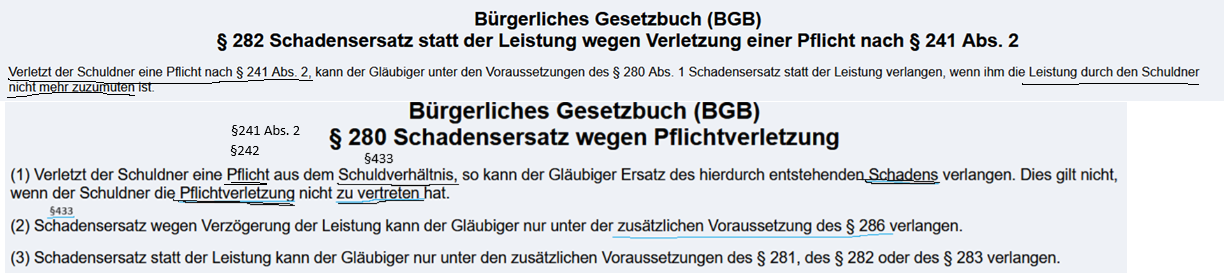 <p><strong><u>3.6.1 Definition</u></strong><br>Gemäß § 241 II BGB sind sog. „nicht leistungsbezogene“ Nebenpflichten Schutzpflichten der einen Partei gegenüber der anderen Partei, die sich nicht auf eine im Vertrag vereinbarte Leistung beziehen. </p><p>Die Verletzung einer solchen nicht leistungsbezogenen Nebenpflicht hat zur Folge, dass der Gläubiger vom Schuldner Schadensersatz neben der Leistung und unter der Voraussetzung, dass ihm die Leistung durch den Schuldner nicht mehr zumutbar ist, auch Schadensersatz statt der Leistung verlangen kann. </p><p>Der Gläubiger hat in diesem Fall die Wahl zwischen Schadensersatz und Aufwendungsersatz gemäß § 284 BGB. <br><br><br><strong><u>3.6.2 Gesetzestext</u></strong><br>§ 282 BGB<br><span style="color: blue;"><span>Verletzt der Schuldner eine Pflicht nach § 241 Abs. 2,</span></span> kann der Gläubiger unter den <mark data-color="#fc0000" style="background-color: rgb(252, 0, 0); color: inherit;">Voraussetzungen des § 280 Abs. 1</mark> Schadensersatz statt der Leistung verlangen, wenn ihm die <span style="color: rgb(0, 232, 226);"><span>Leistung durch den Schuldner nicht mehr zuzumuten</span></span> ist.</p><p>§ 280 BGB<br>(1) Verletzt der Schuldner eine Pflicht<span style="color: rgb(255, 217, 0);"><span> </span></span>aus dem <span style="color: rgb(255, 142, 0);"><span>Schuldverhältnis</span></span>, so kann der Gläubiger Ersatz des hierdurch entstehenden <span style="color: green;"><span>Schadens </span></span>verlangen. Dies gilt nicht, wenn der Schuldner die <span style="color: red;"><span>Pflichtverletzung </span></span>nicht <span style="color: red;"><span>zu vertreten</span></span> hat.</p><p></p><p>§284 BGB<br>Anstelle des Schadensersatzes statt der Leistung kann der Gläubiger <span style="color: rgb(0, 255, 36);"><span>Ersatz der Aufwendungen verlangen</span></span>, die er im Vertrauen auf den Erhalt der Leistung gemacht hat und billigerweise machen durfte, es sei denn, deren Zweck wäre auch ohne die Pflichtverletzung des Schuldners nicht erreicht worden.</p><p><br><br><strong><u>3.6.3 Voraussetzungen und Rechtsfolgen bei Schadensersatz neben der Leistung nach § 280 Abs. 1 BGB</u></strong><br><br><span style="color: rgb(0, 0, 0);"><span>— Bestehen eines Schuldverhältnisses: (basiert i. d. R. auf wirksamen Vertag (z. B: Kaufvertrag)<br><br>— Pflichtverletzung; <br>Jede Pflicht, die der Schuldner nicht beachtet hat, um beim Gläubiger einen Schaden zu vermeiden.</span></span></p><p><span style="color: rgb(0, 0, 0);"><span>— Verschulden; Vorsatz und Fahrlässigkeit (§276 BGB)</span></span></p><p><span style="color: rgb(0, 0, 0);"><span>— Schaden </span><strong><span>(Nichterfüllungsschaden) </span></strong><span><br>→ Der Schaden besteht in der ausgebliebenen Leistung oder Folgeschäden<br>z. B. entgangener Gewinn, Ersatzpflicht gegenüber Dritten<br></span></span></p><p><strong>Rechtsfolge</strong></p><p>Gläubiger hat einen Anspruch auf Ersatz des ihm entstandenen Schadens. Sein Anspruch auf Erfüllung bleibt daneben bestehen. Ebenso bleibt der Anspruch auf die Gegenleistung bestehen.<br><br><br><br><br><strong><u>3.6.4 Voraussetzungen und Rechtsfolgen bei Schadensersatz statt der Leistung nach §§ 282 BGB</u></strong></p><p><br>— <span style="color: blue;"><span>Verletzung einer Nebenpflicht nach § 241 Abs. 2 BGB</span></span><br><br>Voraussetzungen des §280 Abs. 1<br>— <span style="color: rgb(255, 142, 0);"><span>Bestehen eines Schuldverhältnis</span></span><br>— <span style="color: red;"><span>Verschulden</span></span>; Vorsatz und Fahrlässigkeit (§276 BGB)</p><p>— <span style="color: green;"><span>Schaden </span></span><strong>(Nichterfüllungsschaden) </strong><br>→ Der Schaden besteht in der ausgebliebenen Leistung oder Folgeschäden<br><span style="color: purple;"><span> z. B. entgangener Gewinn, Ersatzpflicht gegenüber Dritten</span></span><br></p><p>— <span style="color: rgb(0, 251, 237);"><span>Leistung durch den Schuldner ist dem Gläubiger nicht mehr</span></span><br><span style="color: rgb(0, 251, 237);"><span> zumutbar.</span></span></p><p></p><p><strong>Rechtsfolge:</strong><br>Gläubiger kann Schadensersatz statt der Leistung verlangen oder <span style="color: rgb(60, 255, 0);"><span>nach § 284 BGB auch Aufwendungsersatz.</span></span></p><p></p><p></p><img src="https://knowt-user-attachments.s3.amazonaws.com/b2859a4a-a5e1-46ea-b3ec-fe84a750635c.png" data-width="100%" data-align="center"><p></p>