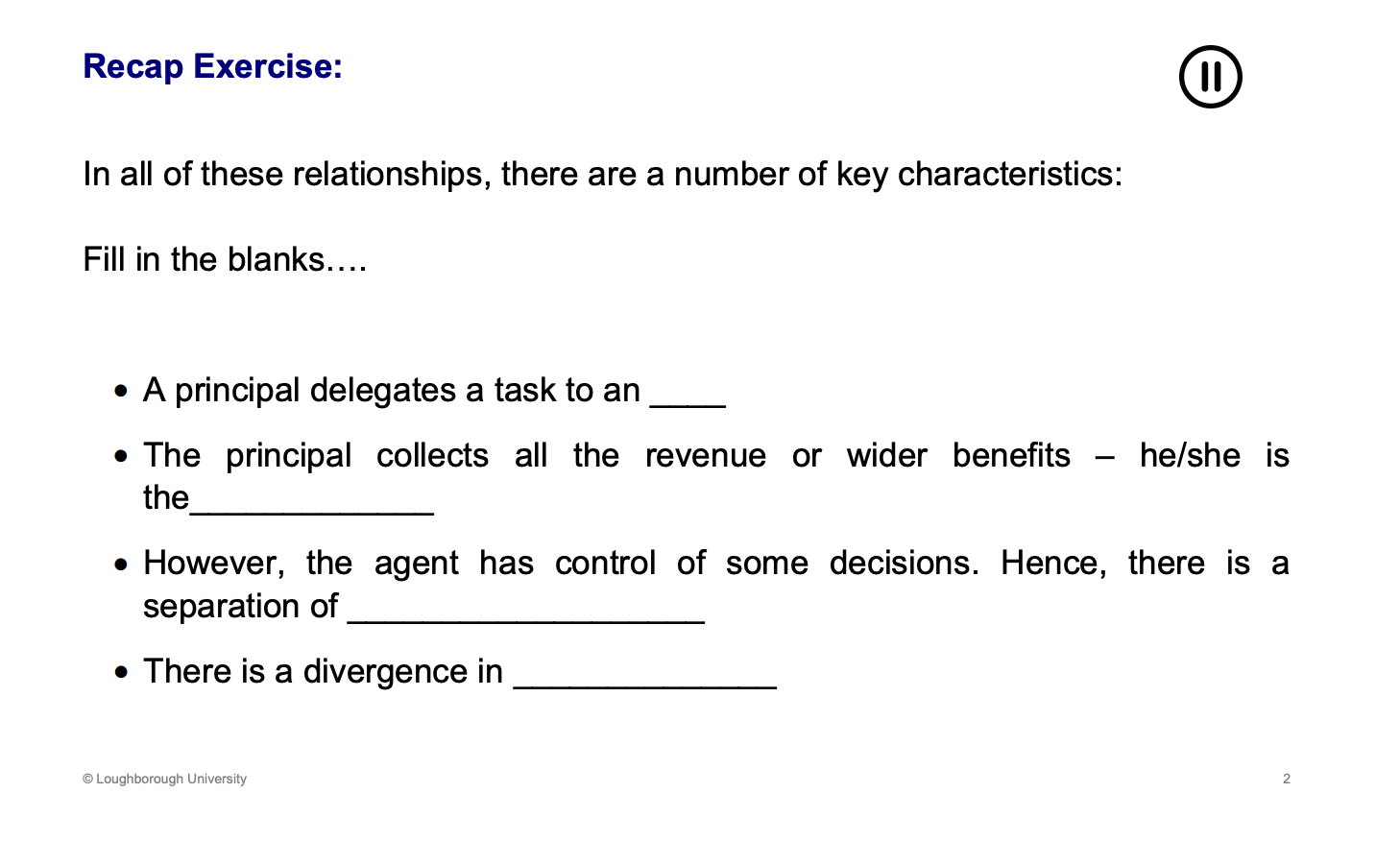 <p><span><u><span>An Agent</span></u></span></p><p><span><u><span>Residual claimant</span></u></span></p><p><span><u><span>Ownership from control</span></u></span></p><p><span><u><span>In objectives</span></u></span></p><p>Owner want to max profits, the agent will likely want to make the job easier</p>