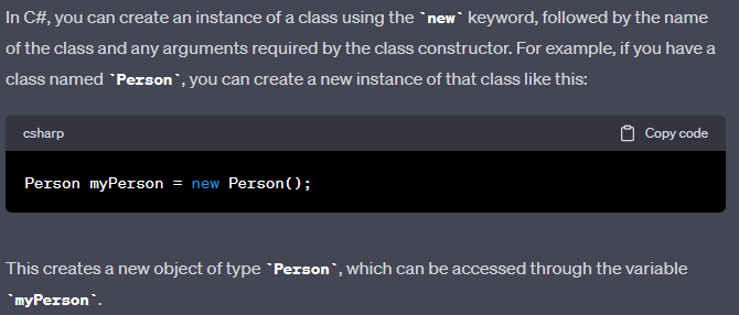 A class is a blueprint or template that describes the behavior and properties of a certain type of object. An object is an instance of that class that is created in memory when the program is executed.
When you create an object, you are creating a specific instance of the class, with its own unique values for the properties and methods defined by the class. You can create multiple objects from the same class, and each object will have its own set of property values and methods that can be called.
